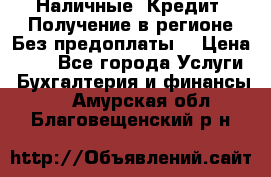 Наличные. Кредит. Получение в регионе Без предоплаты. › Цена ­ 10 - Все города Услуги » Бухгалтерия и финансы   . Амурская обл.,Благовещенский р-н